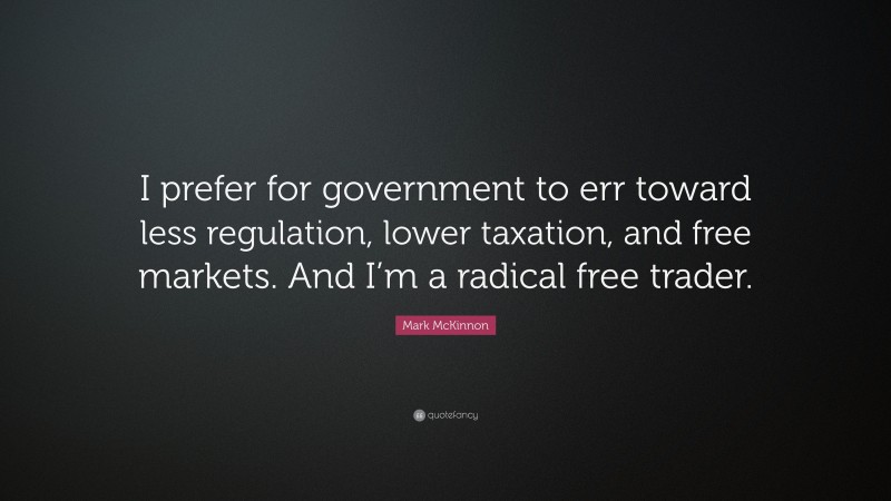 Mark McKinnon Quote: “I prefer for government to err toward less regulation, lower taxation, and free markets. And I’m a radical free trader.”