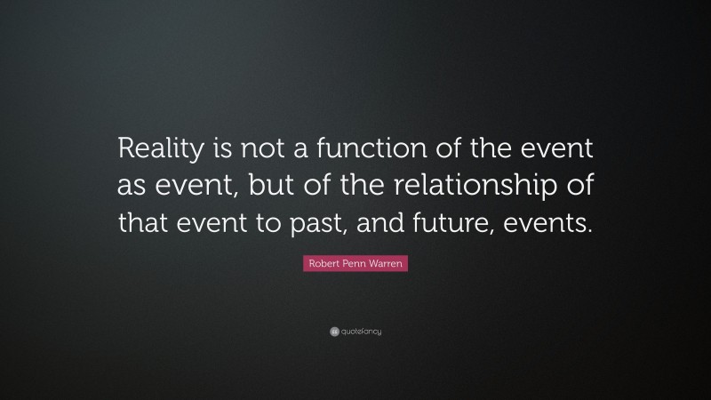 Robert Penn Warren Quote: “Reality is not a function of the event as event, but of the relationship of that event to past, and future, events.”