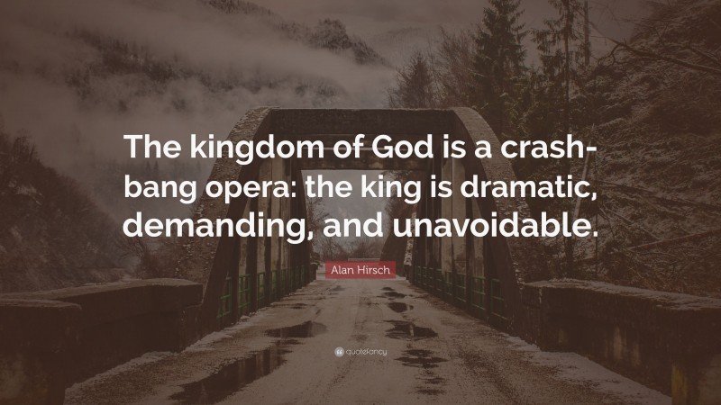Alan Hirsch Quote: “The kingdom of God is a crash-bang opera: the king is dramatic, demanding, and unavoidable.”