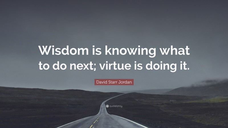 David Starr Jordan Quote: “Wisdom is knowing what to do next; virtue is doing it.”