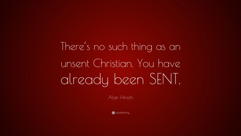 Alan Hirsch Quote: “There’s no such thing as an unsent Christian. You have already been SENT.”