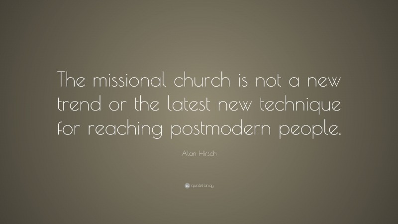 Alan Hirsch Quote: “The missional church is not a new trend or the latest new technique for reaching postmodern people.”