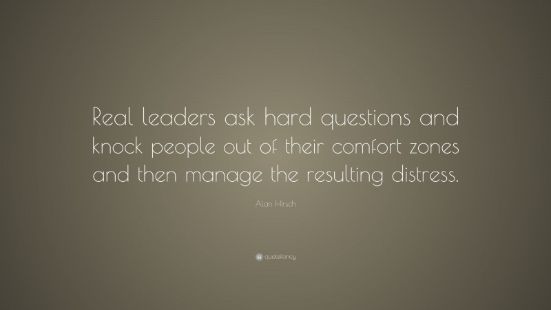 Alan Hirsch Quote: “Real leaders ask hard questions and knock people out of their comfort zones and then manage the resulting distress.”