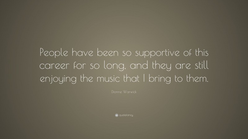 Dionne Warwick Quote: “People have been so supportive of this career for so long, and they are still enjoying the music that I bring to them.”