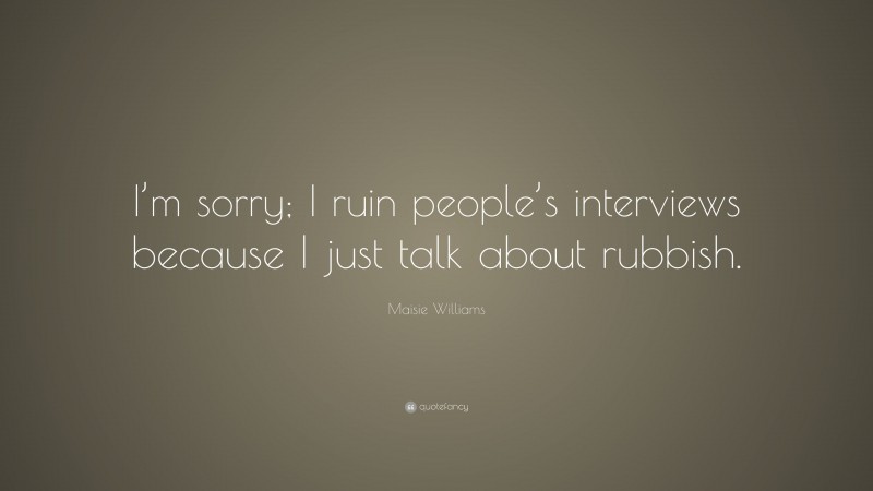 Maisie Williams Quote: “I’m sorry; I ruin people’s interviews because I just talk about rubbish.”