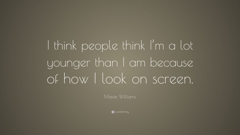 Maisie Williams Quote: “I think people think I’m a lot younger than I am because of how I look on screen.”