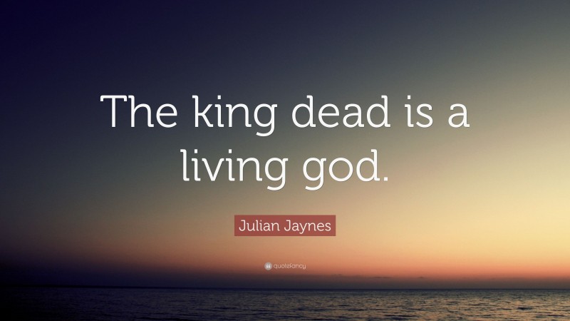 Julian Jaynes Quote: “The king dead is a living god.”