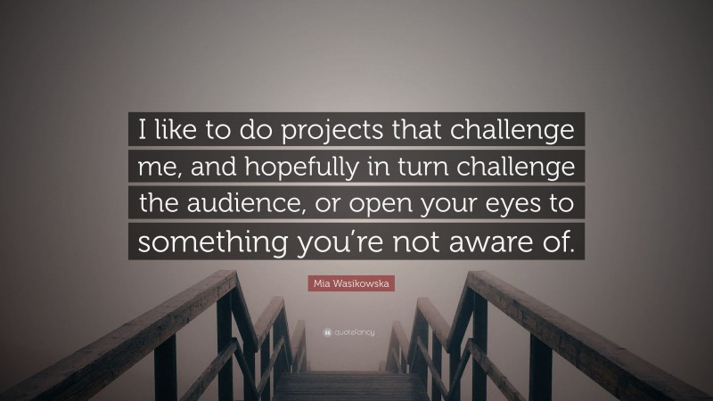 Mia Wasikowska Quote: “I like to do projects that challenge me, and hopefully in turn challenge the audience, or open your eyes to something you’re not aware of.”
