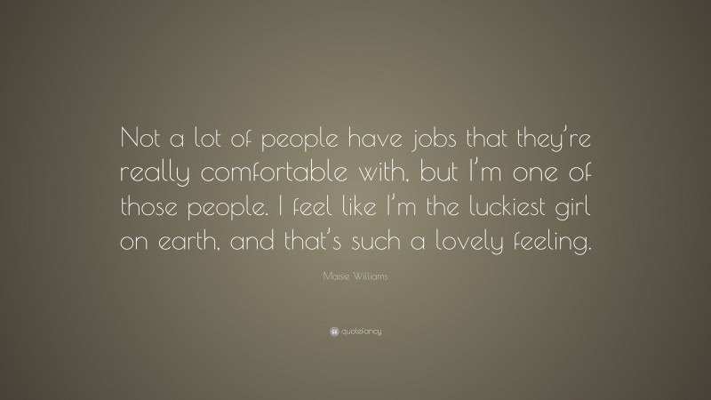 Maisie Williams Quote: “Not a lot of people have jobs that they’re really comfortable with, but I’m one of those people. I feel like I’m the luckiest girl on earth, and that’s such a lovely feeling.”