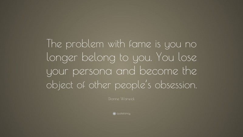 Dionne Warwick Quote: “The problem with fame is you no longer belong to you. You lose your persona and become the object of other people’s obsession.”