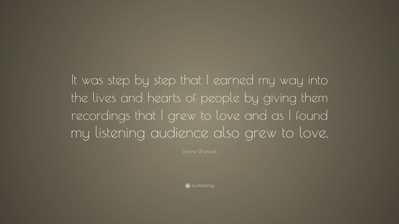 Dionne Warwick Quote: “It was step by step that I earned my way into the lives and hearts of people by giving them recordings that I grew to love and as I found my listening audience also grew to love.”