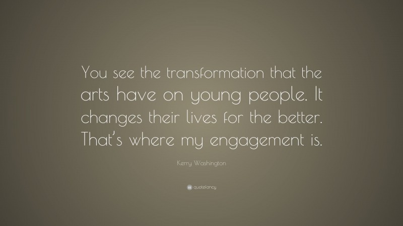 Kerry Washington Quote: “You see the transformation that the arts have on young people. It changes their lives for the better. That’s where my engagement is.”