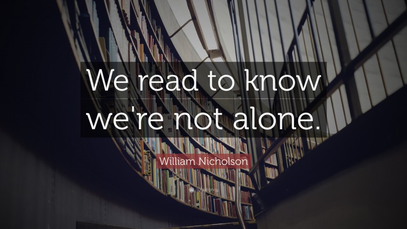 William Nicholson Quote: “We read to know we're not alone.”