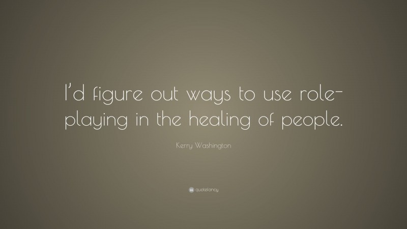Kerry Washington Quote: “I’d figure out ways to use role-playing in the healing of people.”