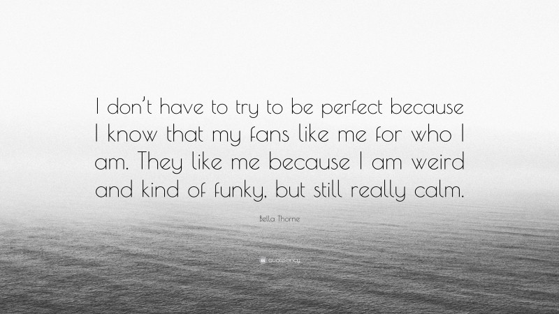 Bella Thorne Quote: “I don’t have to try to be perfect because I know that my fans like me for who I am. They like me because I am weird and kind of funky, but still really calm.”
