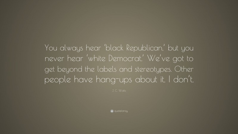 J. C. Watts Quote: “You always hear ‘black Republican,’ but you never hear ‘white Democrat.’ We’ve got to get beyond the labels and stereotypes. Other people have hang-ups about it. I don’t.”