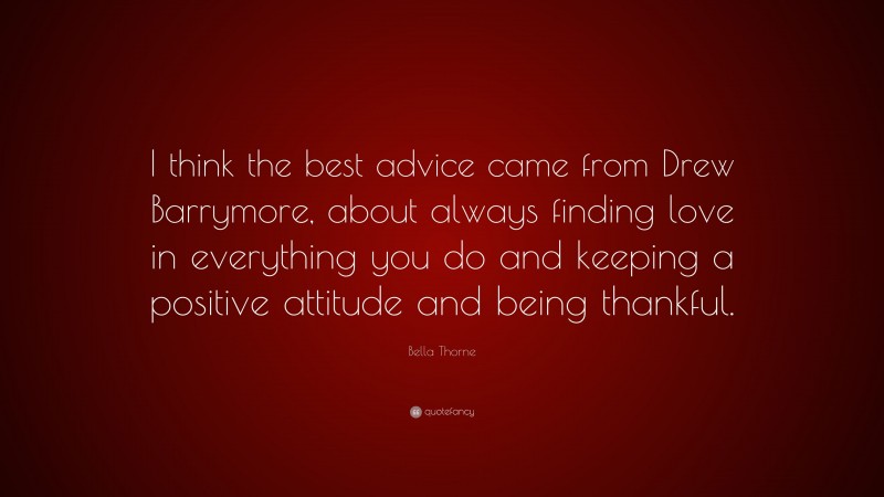 Bella Thorne Quote: “I think the best advice came from Drew Barrymore, about always finding love in everything you do and keeping a positive attitude and being thankful.”