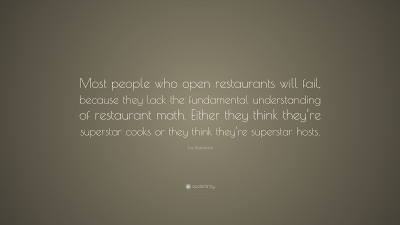 Joe Bastianich Quote: “Most people who open restaurants will fail, because they lack the fundamental understanding of restaurant math. Either they think they’re superstar cooks or they think they’re superstar hosts.”
