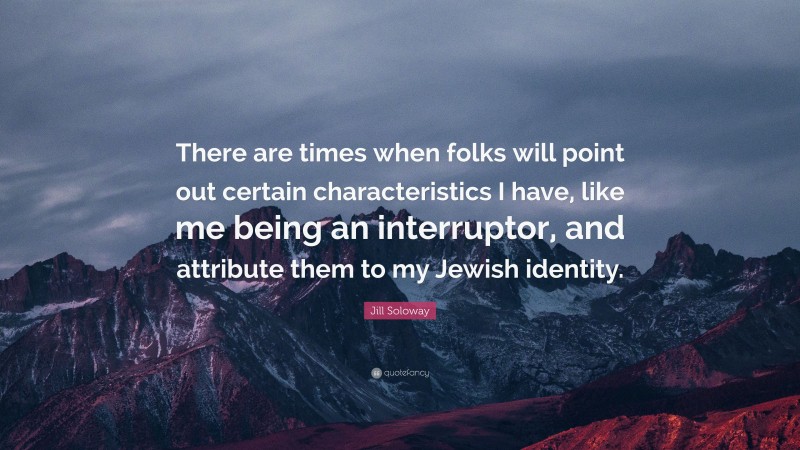 Jill Soloway Quote: “There are times when folks will point out certain characteristics I have, like me being an interruptor, and attribute them to my Jewish identity.”