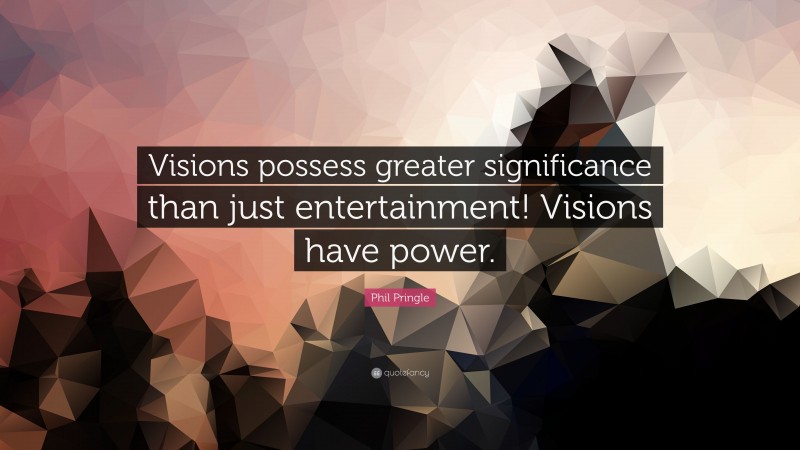 Phil Pringle Quote: “Visions possess greater significance than just entertainment! Visions have power.”