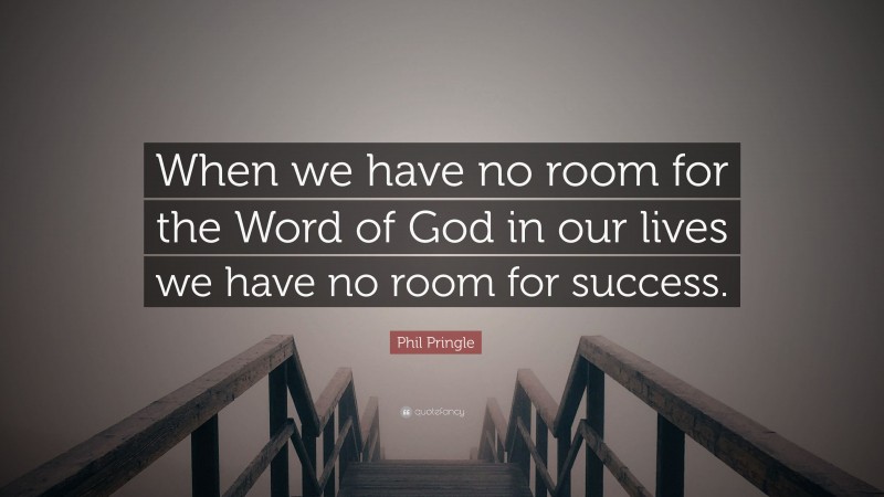 Phil Pringle Quote: “When we have no room for the Word of God in our lives we have no room for success.”