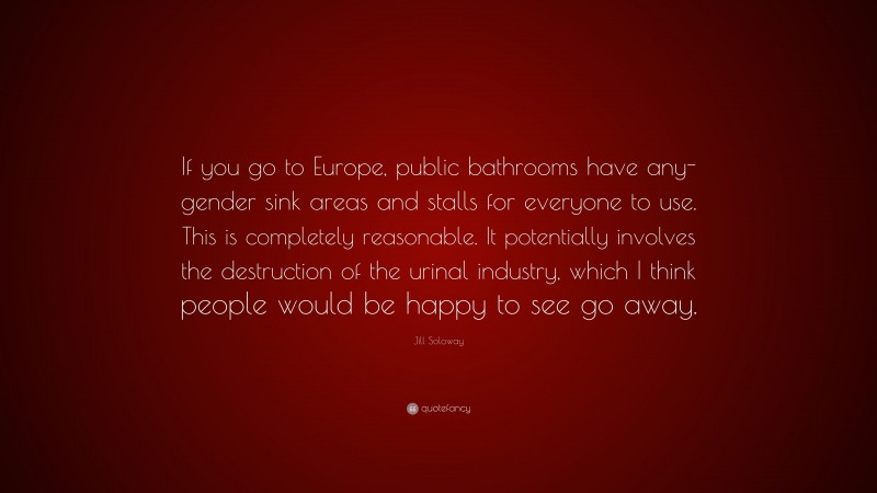 Jill Soloway Quote: “If you go to Europe, public bathrooms have any-gender sink areas and stalls for everyone to use. This is completely reasonable. It potentially involves the destruction of the urinal industry, which I think people would be happy to see go away.”