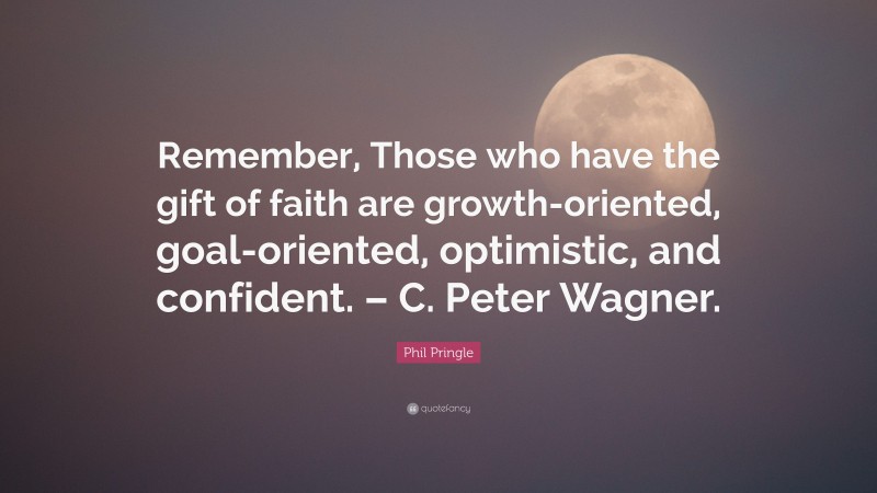 Phil Pringle Quote: “Remember, Those who have the gift of faith are growth-oriented, goal-oriented, optimistic, and confident. – C. Peter Wagner.”