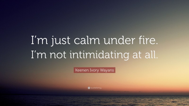 Keenen Ivory Wayans Quote: “I’m just calm under fire. I’m not intimidating at all.”