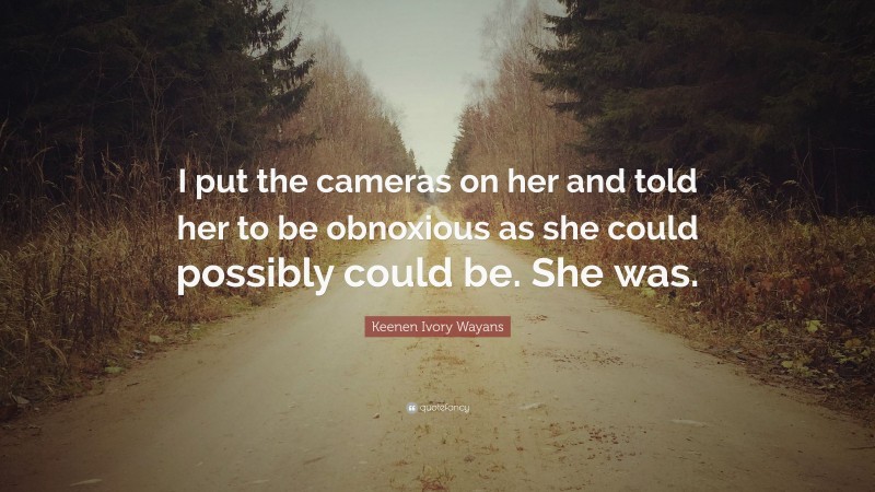 Keenen Ivory Wayans Quote: “I put the cameras on her and told her to be obnoxious as she could possibly could be. She was.”