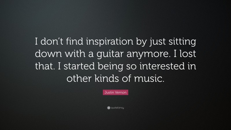 Justin Vernon Quote: “I don’t find inspiration by just sitting down with a guitar anymore. I lost that. I started being so interested in other kinds of music.”