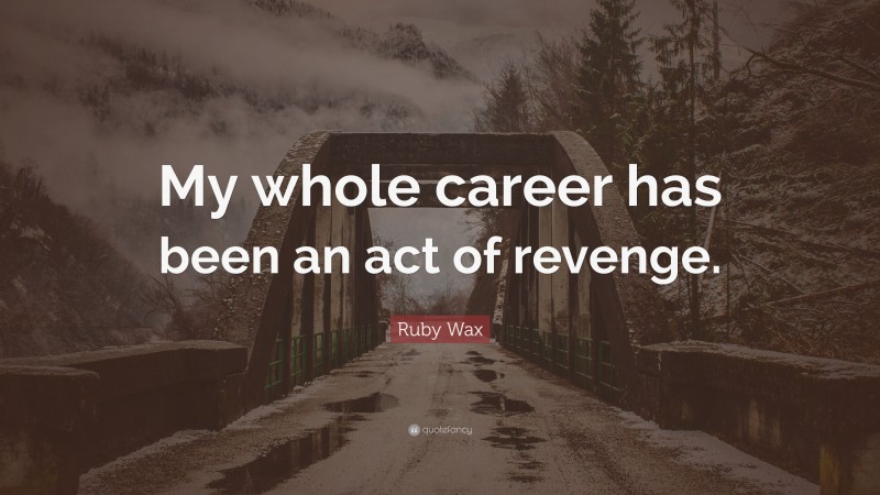 Ruby Wax Quote: “My whole career has been an act of revenge.”