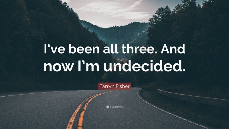 Tarryn Fisher Quote: “I’ve been all three. And now I’m undecided.”