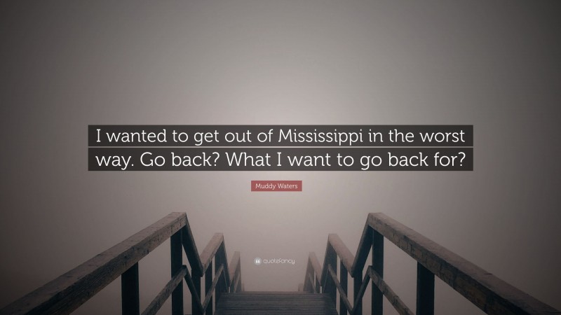 Muddy Waters Quote: “I wanted to get out of Mississippi in the worst way. Go back? What I want to go back for?”