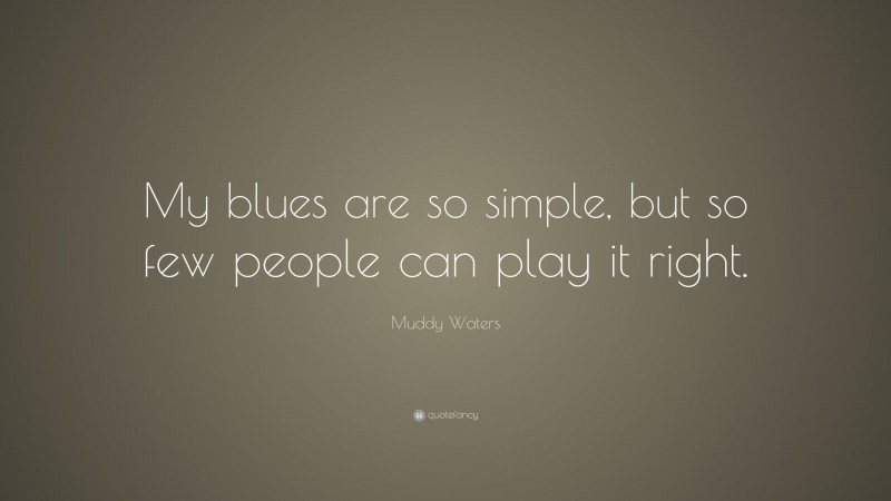 Muddy Waters Quote: “My blues are so simple, but so few people can play it right.”