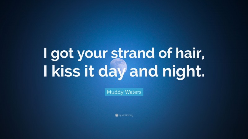 Muddy Waters Quote: “I got your strand of hair, I kiss it day and night.”