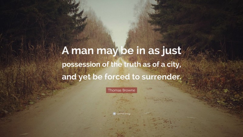 Thomas Browne Quote: “A man may be in as just possession of the truth as of a city, and yet be forced to surrender.”