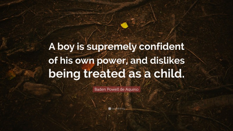Baden Powell de Aquino Quote: “A boy is supremely confident of his own power, and dislikes being treated as a child.”