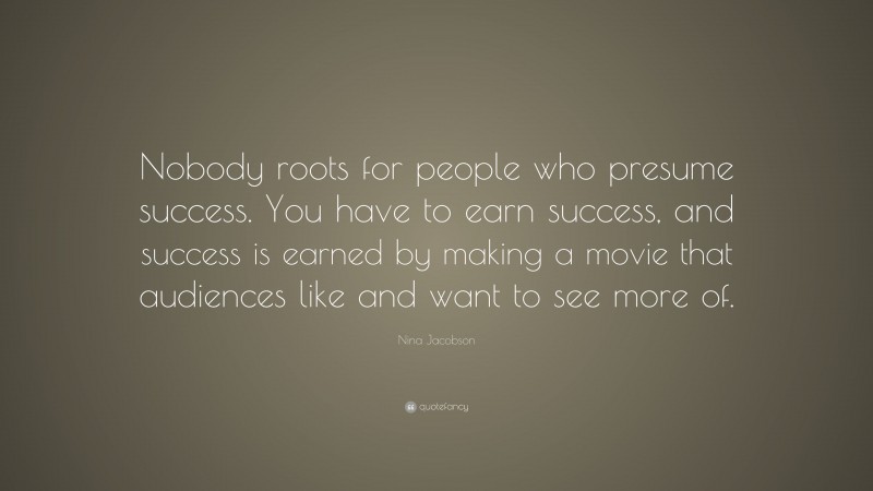 Nina Jacobson Quote: “Nobody roots for people who presume success. You have to earn success, and success is earned by making a movie that audiences like and want to see more of.”