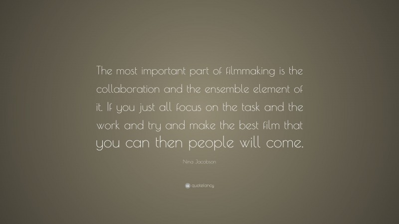 Nina Jacobson Quote: “The most important part of filmmaking is the collaboration and the ensemble element of it. If you just all focus on the task and the work and try and make the best film that you can then people will come.”