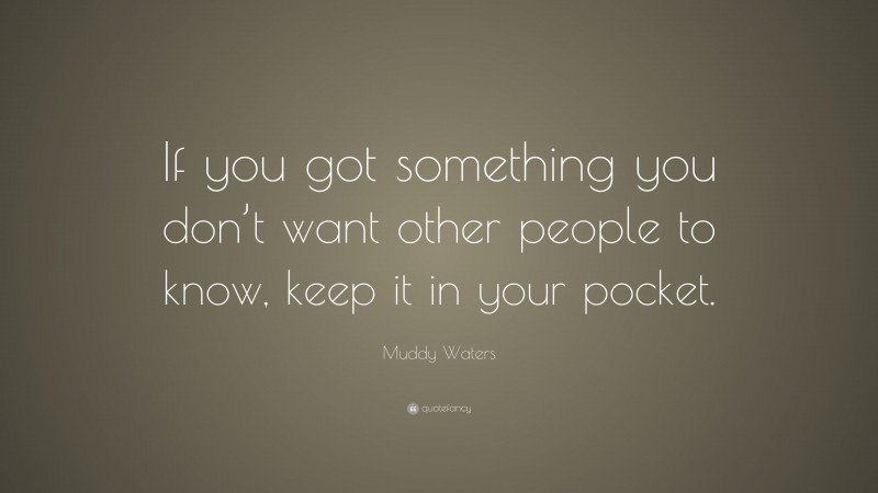 Muddy Waters Quote: “If you got something you don’t want other people to know, keep it in your pocket.”