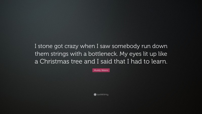 Muddy Waters Quote: “I stone got crazy when I saw somebody run down them strings with a bottleneck. My eyes lit up like a Christmas tree and I said that I had to learn.”