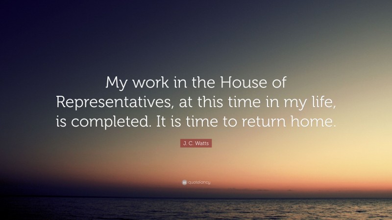 J. C. Watts Quote: “My work in the House of Representatives, at this time in my life, is completed. It is time to return home.”