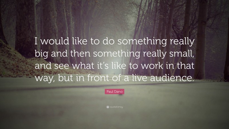 Paul Dano Quote: “I would like to do something really big and then something really small, and see what it’s like to work in that way, but in front of a live audience.”