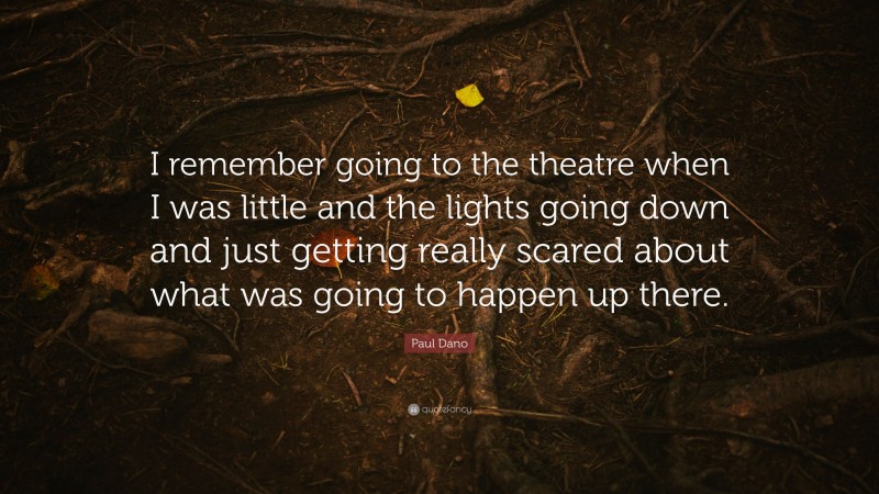 Paul Dano Quote: “I remember going to the theatre when I was little and the lights going down and just getting really scared about what was going to happen up there.”
