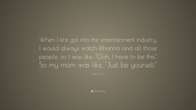 Willow Smith Quote: “When I first got into the entertainment industry, I would always watch Rihanna and all those people, so I was like, ‘Ooh, I have to be this.’ So my mom was like, ‘Just be yourself.’”