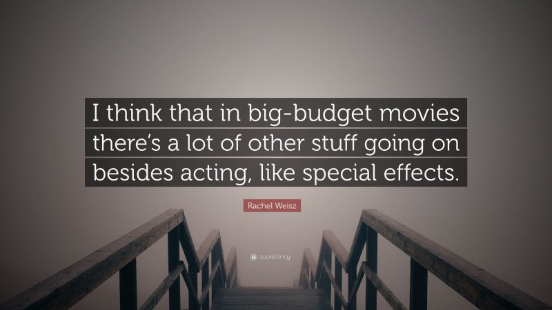 Rachel Weisz Quote: “I think that in big-budget movies there’s a lot of other stuff going on besides acting, like special effects.”