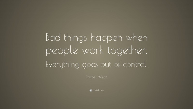 Rachel Weisz Quote: “Bad things happen when people work together. Everything goes out of control.”