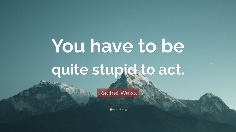 Rachel Weisz Quote: “You have to be quite stupid to act.”