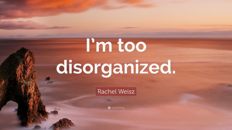 Rachel Weisz Quote: “I’m too disorganized.”