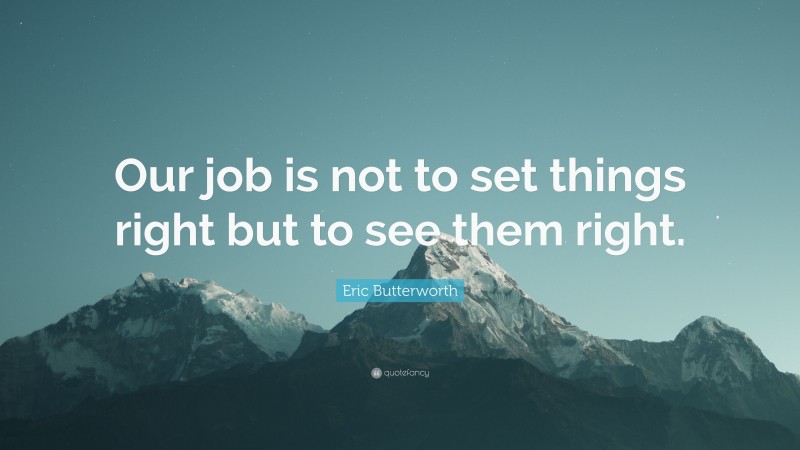 Eric Butterworth Quote: “Our job is not to set things right but to see them right.”
